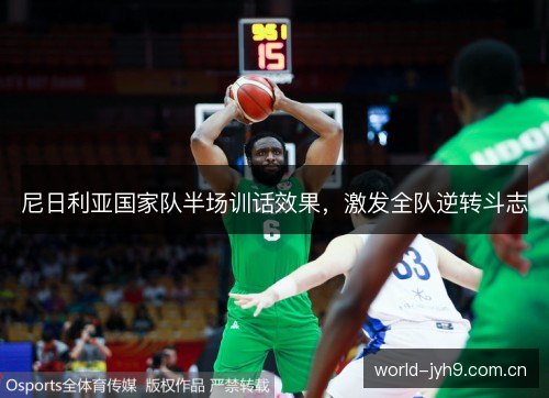 尼日利亚国家队半场训话效果，激发全队逆转斗志